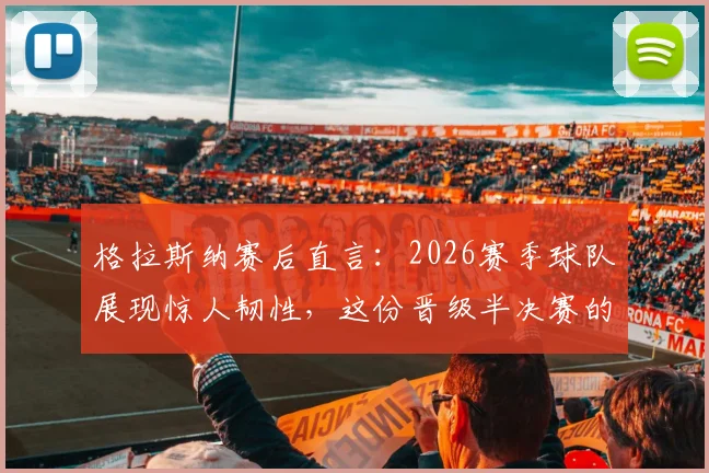格拉斯纳赛后直言：2026赛季球队展现惊人韧性，这份晋级半决赛的资格我们当之无愧，背后是这些关键因素