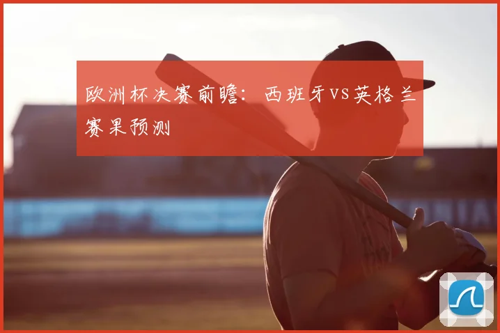 欧洲杯决赛前瞻:西班牙vs英格兰赛果预测