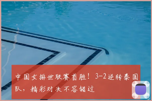 中国女排世联赛首胜！3-2逆转泰国队，精彩对决不容错过