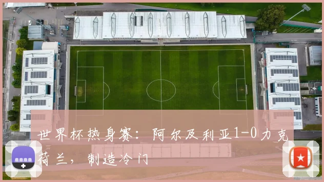 世界杯热身赛：阿尔及利亚1-0力克荷兰，制造冷门