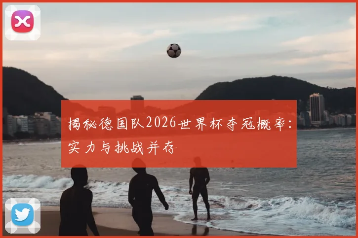 揭秘德国队2026世界杯夺冠概率：实力与挑战并存