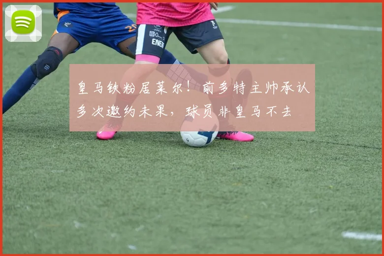 皇马铁粉居莱尔!前多特主帅承认多次邀约未果,球员非皇马不去