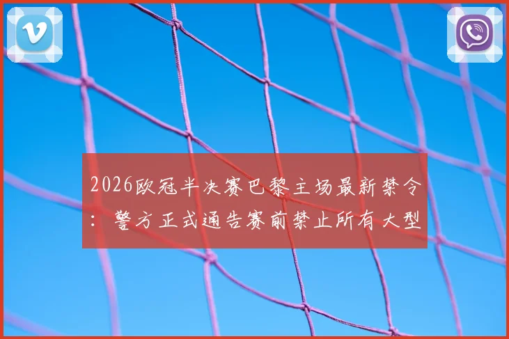 2026欧冠半决赛巴黎主场最新禁令：警方正式通告赛前禁止所有大型集会活动详情解读