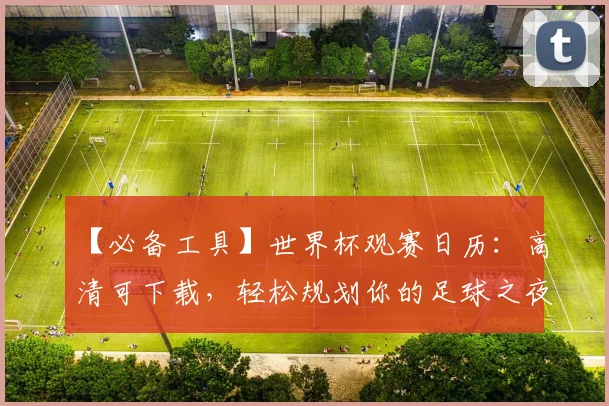【必备工具】世界杯观赛日历:高清可下载,轻松规划你的足球之夜