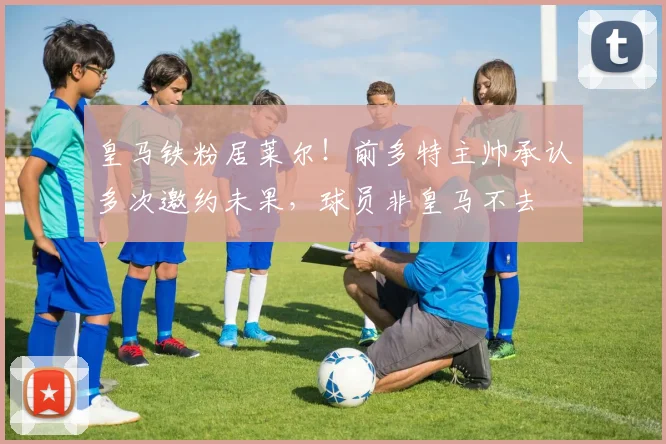 皇马铁粉居莱尔!前多特主帅承认多次邀约未果,球员非皇马不去