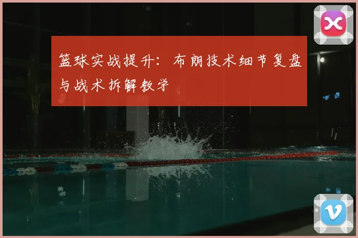 篮球实战提升：布朗技术细节复盘与战术拆解教学