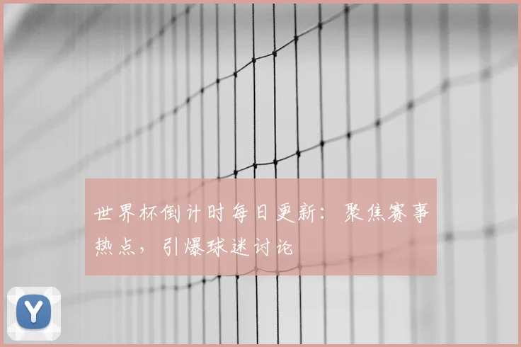 世界杯倒计时每日更新:聚焦赛事热点,引爆球迷讨论