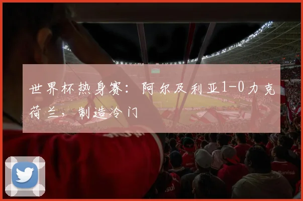 世界杯热身赛:阿尔及利亚1-0力克荷兰,制造冷门