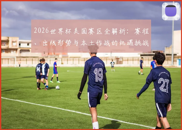 2026世界杯美国赛区全解析：赛程、出线形势与本土作战的机遇挑战