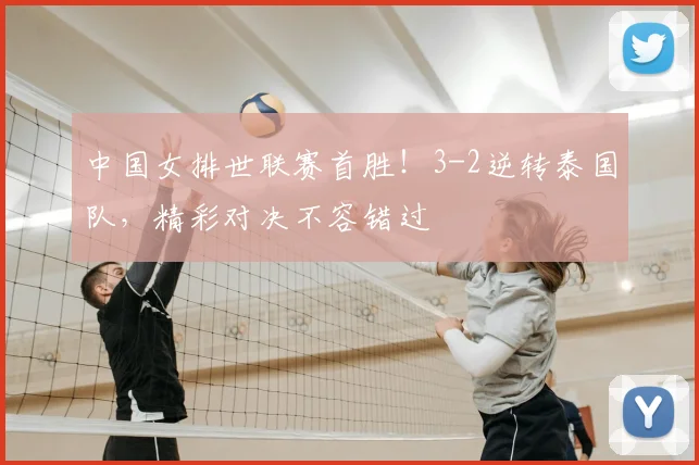 中国女排世联赛首胜!3-2逆转泰国队,精彩对决不容错过