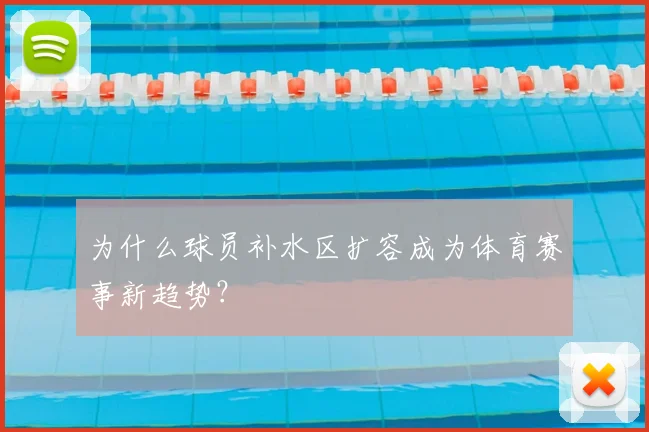 为什么球员补水区扩容成为体育赛事新趋势？