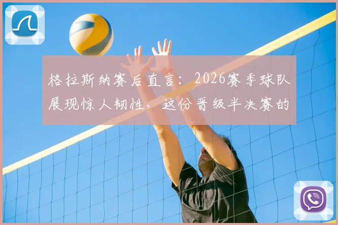 格拉斯纳赛后直言:2026赛季球队展现惊人韧性,这份晋级半决赛的资格我们当之无愧,背后是这些关键因素