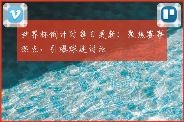 世界杯倒计时每日更新:聚焦赛事热点,引爆球迷讨论